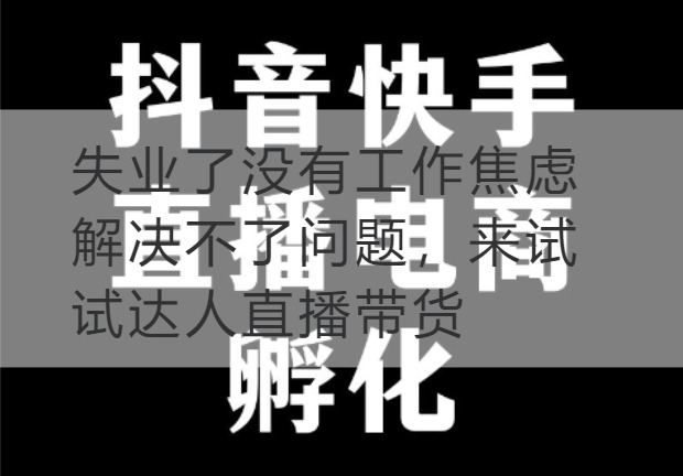 连云港失业了没有工作焦虑解决不了问题，来试试达人直播带货