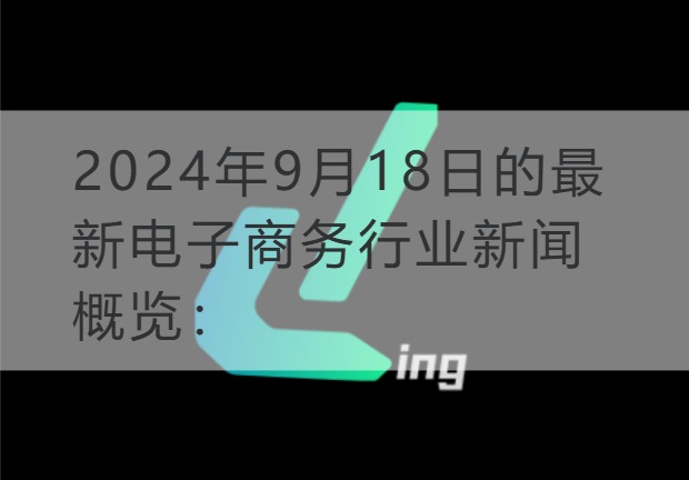 石嘴山2024年9月18日的新电子商务行业新闻概览：
