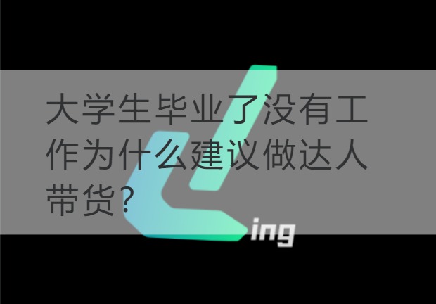 台山大学生毕业了没有工作为什么建议做达人带货？